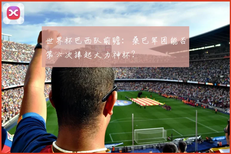 世界杯巴西队前瞻：桑巴军团能否第六次捧起大力神杯？