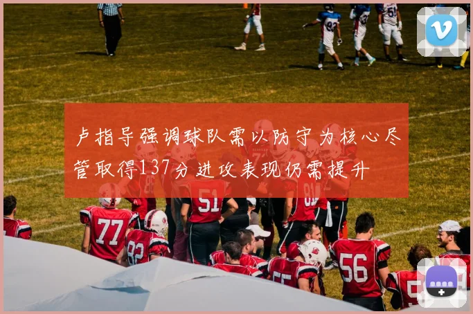 卢指导强调球队需以防守为核心尽管取得137分进攻表现仍需提升