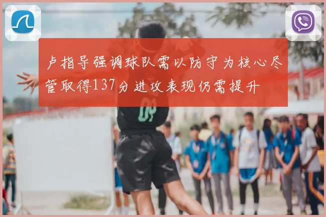 卢指导强调球队需以防守为核心尽管取得137分进攻表现仍需提升