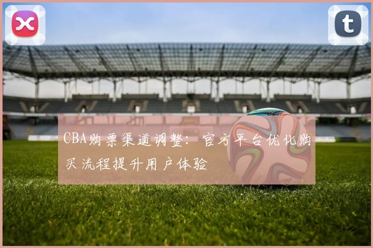 CBA购票渠道调整：官方平台优化购买流程提升用户体验
