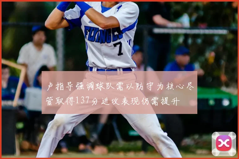 卢指导强调球队需以防守为核心尽管取得137分进攻表现仍需提升