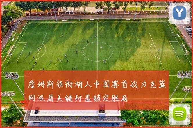 詹姆斯领衔湖人中国赛首战力克篮网浓眉关键封盖锁定胜局