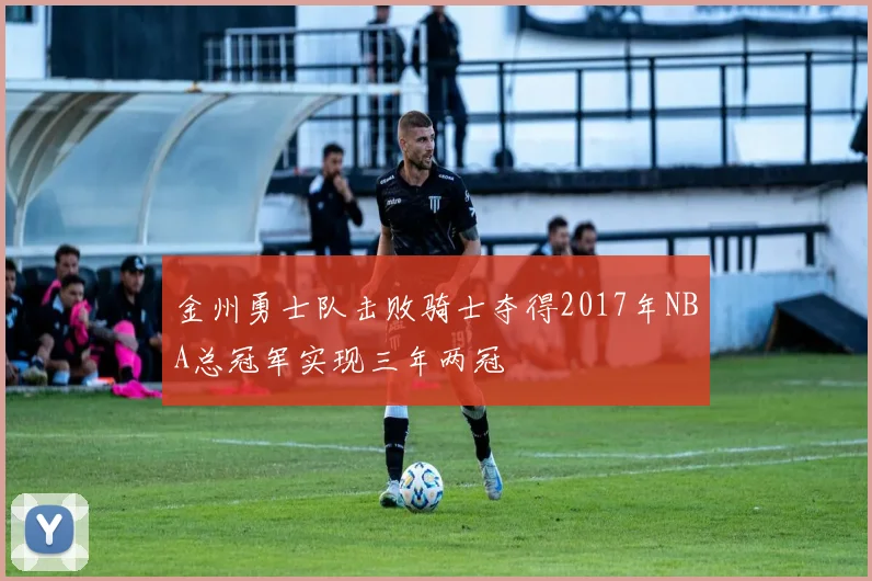 金州勇士队击败骑士夺得2017年NBA总冠军实现三年两冠