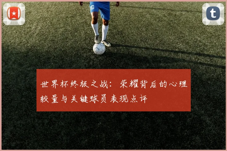 世界杯终极之战：荣耀背后的心理较量与关键球员表现点评