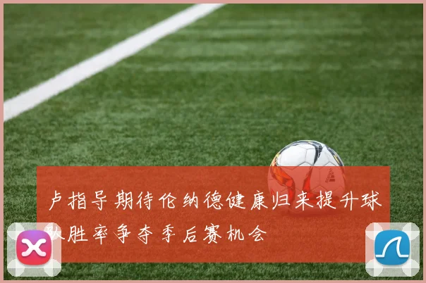 卢指导期待伦纳德健康归来提升球队胜率争夺季后赛机会