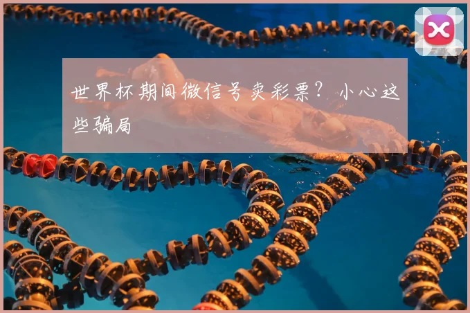 世界杯期间微信号卖彩票?小心这些骗局