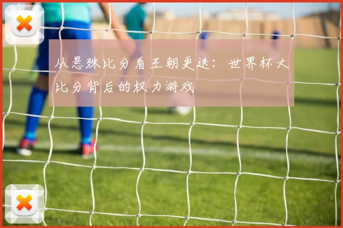 从悬殊比分看王朝更迭：世界杯大比分背后的权力游戏