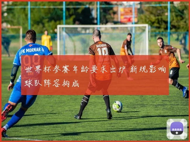 世界杯参赛年龄要求出炉 新规影响球队阵容构成
