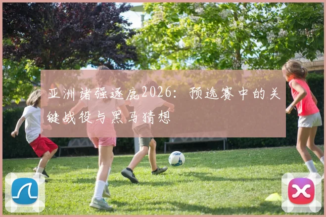 亚洲诸强逐鹿2026:预选赛中的关键战役与黑马猜想