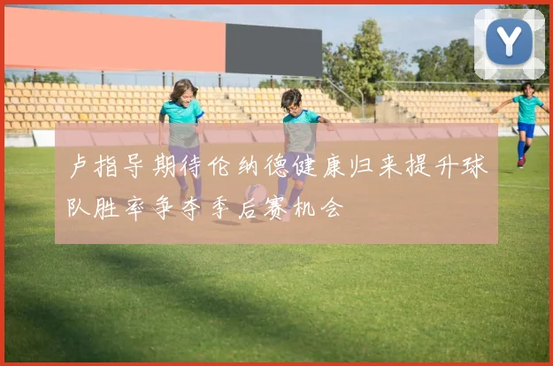卢指导期待伦纳德健康归来提升球队胜率争夺季后赛机会