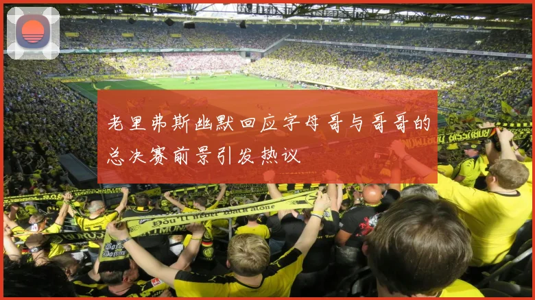 老里弗斯幽默回应字母哥与哥哥的总决赛前景引发热议