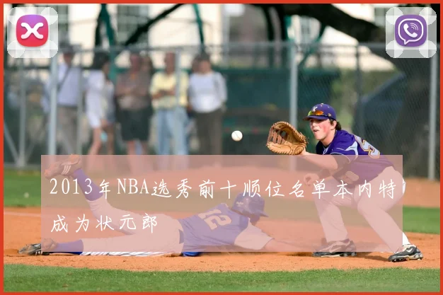 2013年NBA选秀前十顺位名单本内特成为状元郎