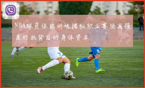 NBA球员体能训练揭秘职业赛场高强度对抗背后的身体资本