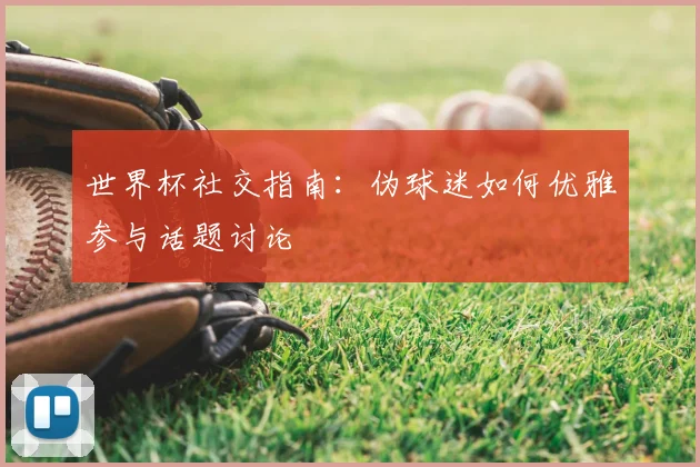 世界杯社交指南：伪球迷如何优雅参与话题讨论