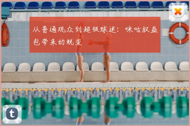 从普通观众到超级球迷：咪咕权益包带来的蜕变