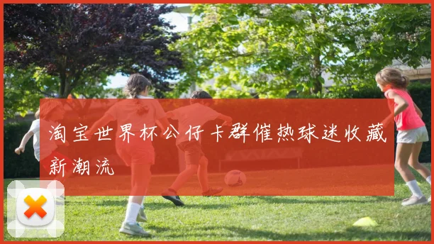 淘宝世界杯公仔卡群催热球迷收藏新潮流