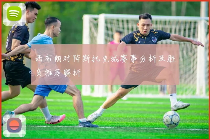 西布朗对阵斯托克城赛事分析及胜负推荐解析