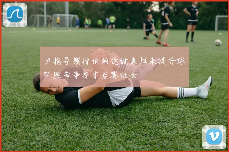 卢指导期待伦纳德健康归来提升球队胜率争夺季后赛机会