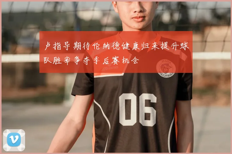 卢指导期待伦纳德健康归来提升球队胜率争夺季后赛机会