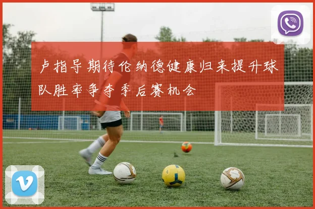 卢指导期待伦纳德健康归来提升球队胜率争夺季后赛机会