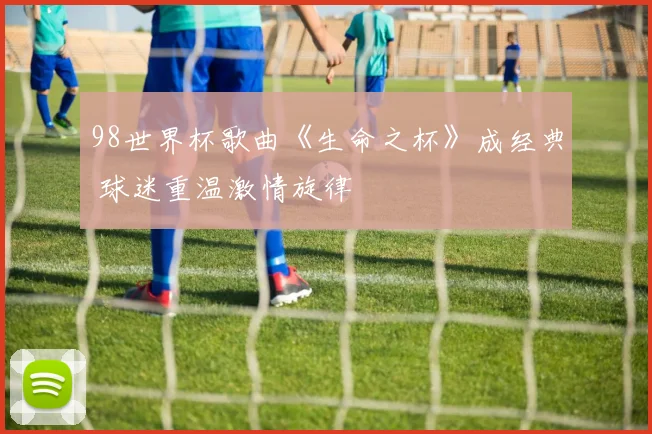 98世界杯歌曲《生命之杯》成经典 球迷重温激情旋律