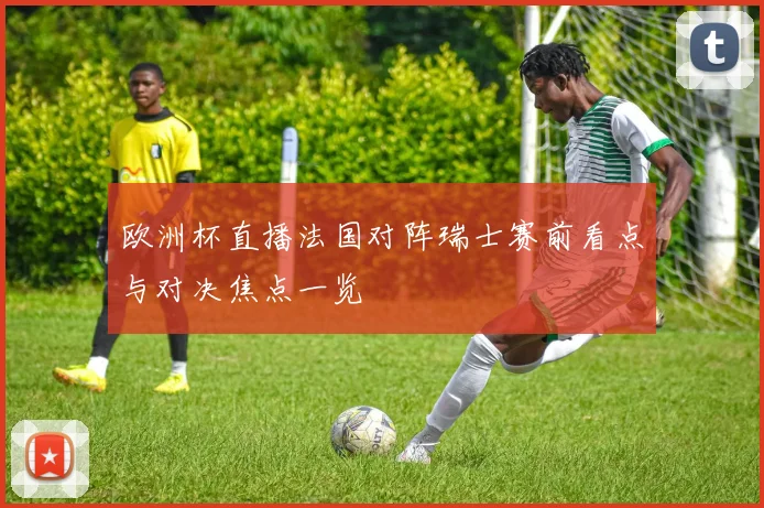 欧洲杯直播法国对阵瑞士赛前看点与对决焦点一览