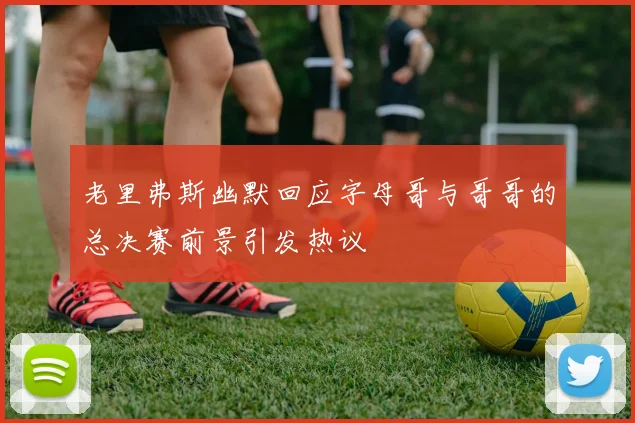 老里弗斯幽默回应字母哥与哥哥的总决赛前景引发热议