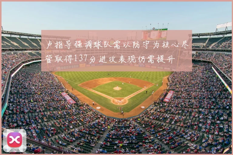 卢指导强调球队需以防守为核心尽管取得137分进攻表现仍需提升