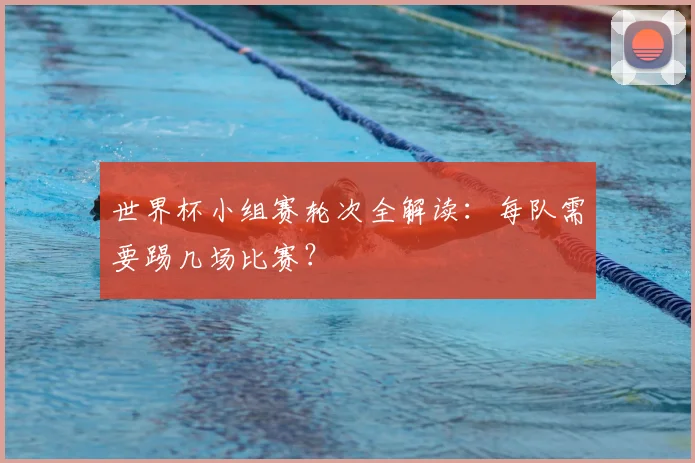 世界杯小组赛轮次全解读：每队需要踢几场比赛？