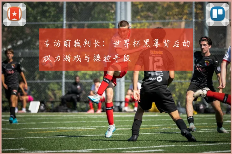 专访前裁判长：世界杯黑幕背后的权力游戏与操控手段