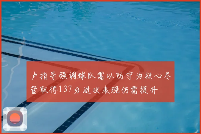 卢指导强调球队需以防守为核心尽管取得137分进攻表现仍需提升