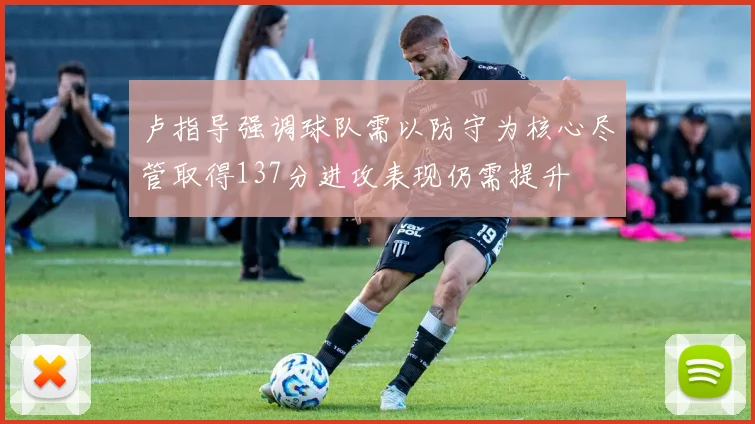 卢指导强调球队需以防守为核心尽管取得137分进攻表现仍需提升