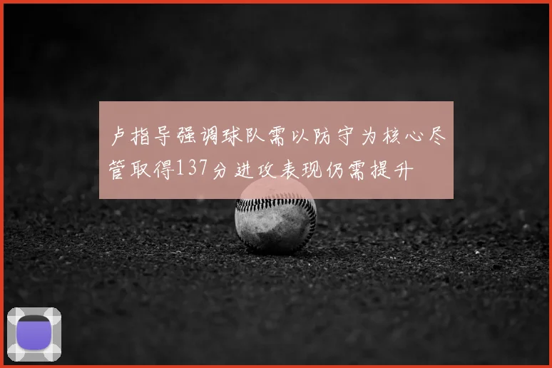 卢指导强调球队需以防守为核心尽管取得137分进攻表现仍需提升
