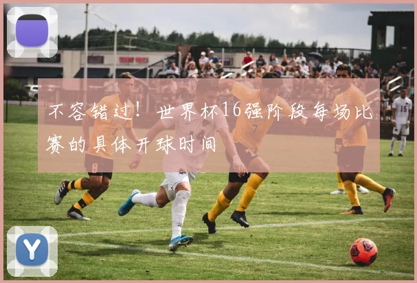 不容错过!世界杯16强阶段每场比赛的具体开球时间