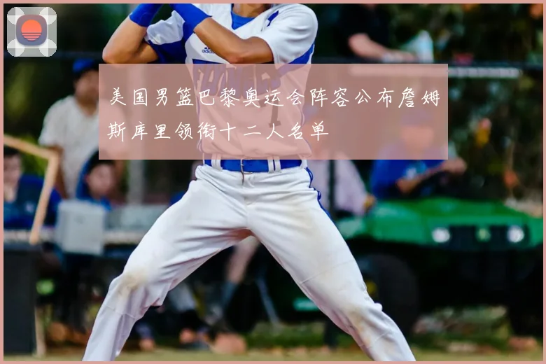 美国男篮巴黎奥运会阵容公布詹姆斯库里领衔十二人名单