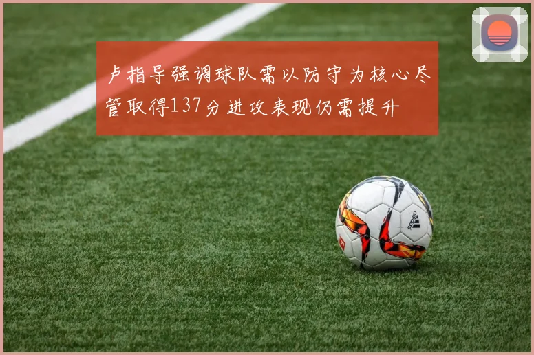 卢指导强调球队需以防守为核心尽管取得137分进攻表现仍需提升