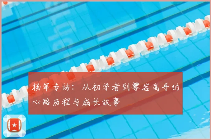 杨军专访:从初学者到攀岩高手的心路历程与成长故事