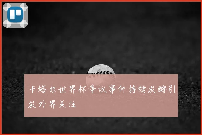 卡塔尔世界杯争议事件持续发酵引发外界关注