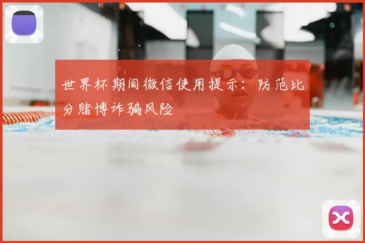 世界杯期间微信使用提示：防范比分赌博诈骗风险