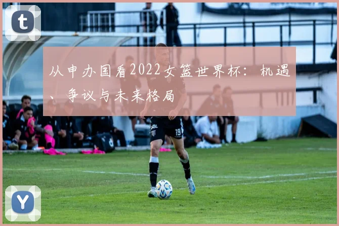 从申办国看2022女篮世界杯：机遇、争议与未来格局