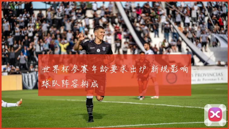世界杯参赛年龄要求出炉 新规影响球队阵容构成