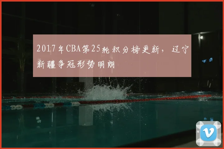 2017年CBA第25轮积分榜更新，辽宁新疆争冠形势明朗
