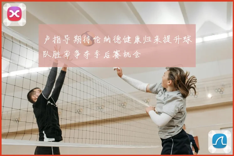 卢指导期待伦纳德健康归来提升球队胜率争夺季后赛机会