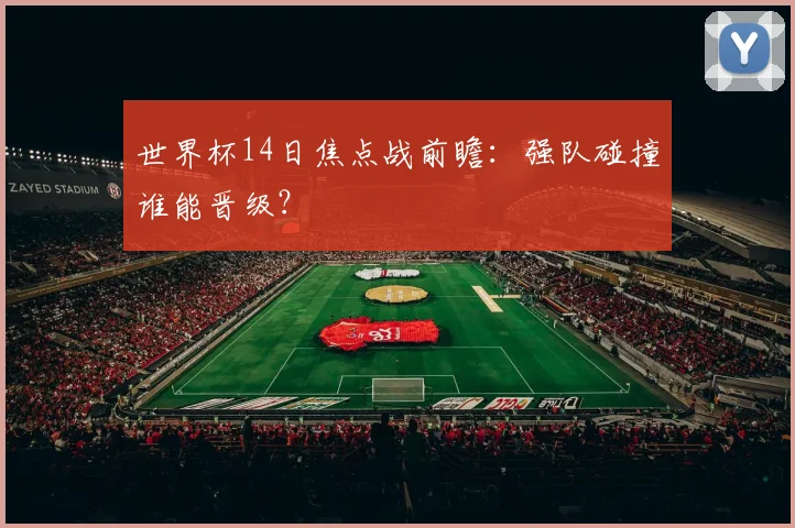 世界杯14日焦点战前瞻:强队碰撞谁能晋级?