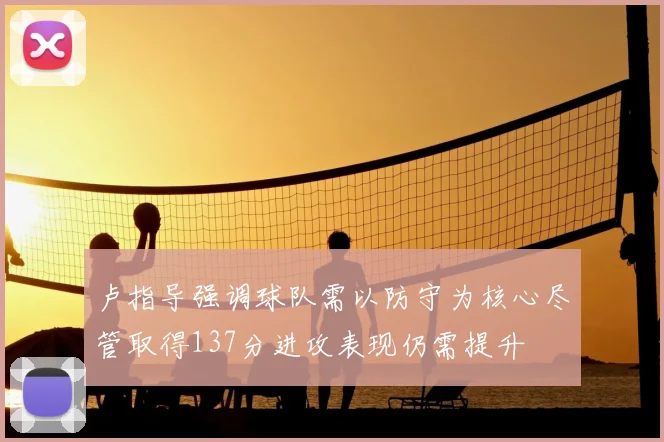 卢指导强调球队需以防守为核心尽管取得137分进攻表现仍需提升