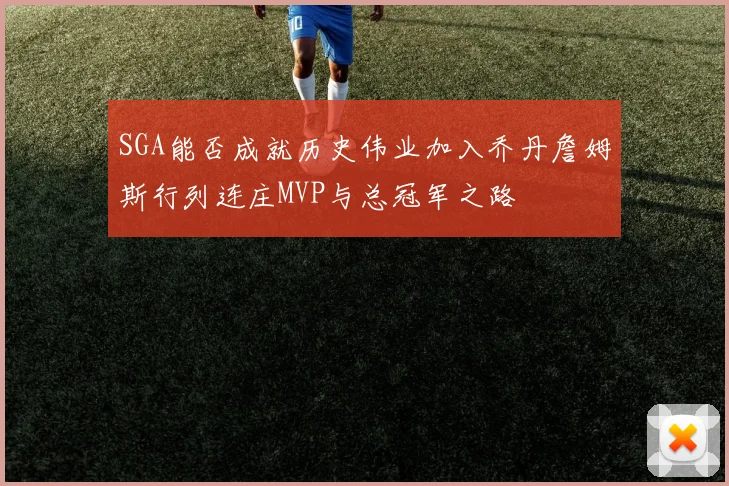 SGA能否成就历史伟业加入乔丹詹姆斯行列连庄MVP与总冠军之路