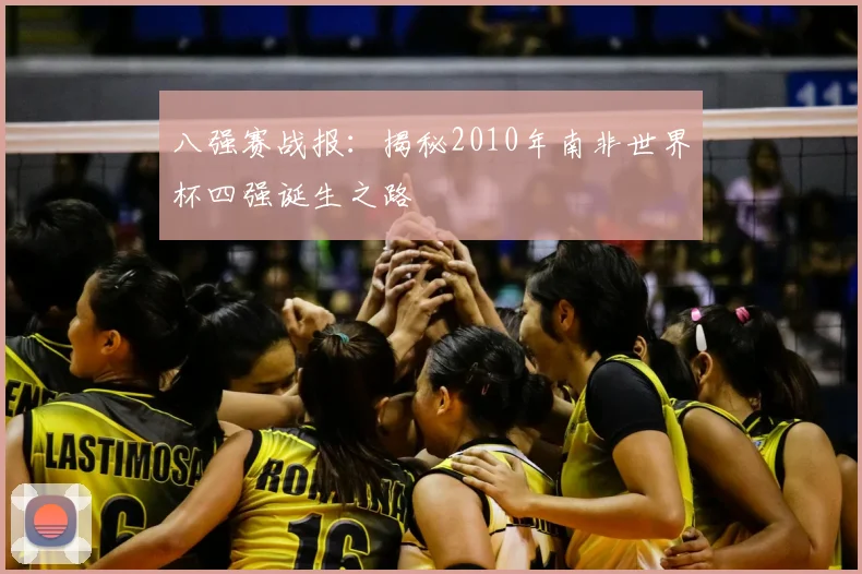 八强赛战报：揭秘2010年南非世界杯四强诞生之路