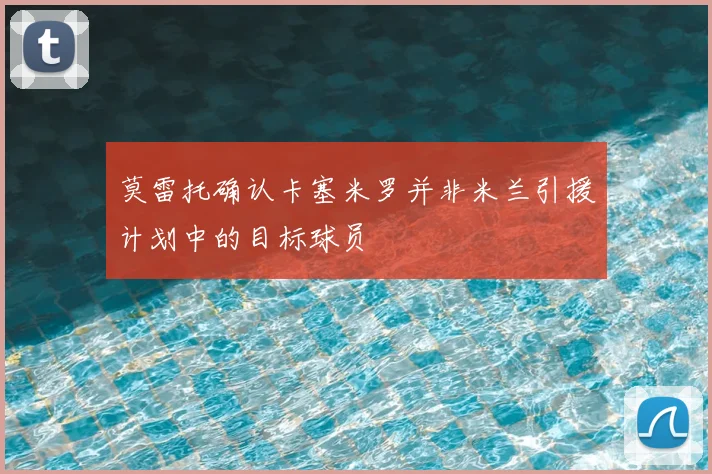 莫雷托确认卡塞米罗并非米兰引援计划中的目标球员