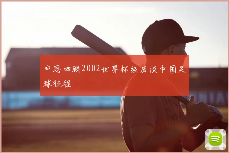 申思回顾2002世界杯经历谈中国足球征程