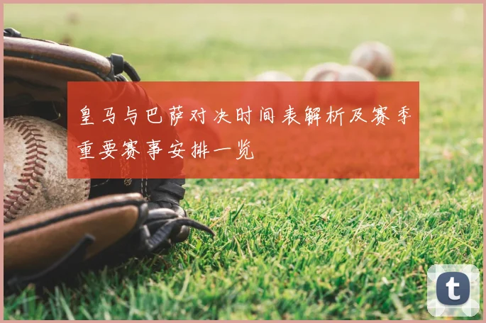皇马与巴萨对决时间表解析及赛季重要赛事安排一览